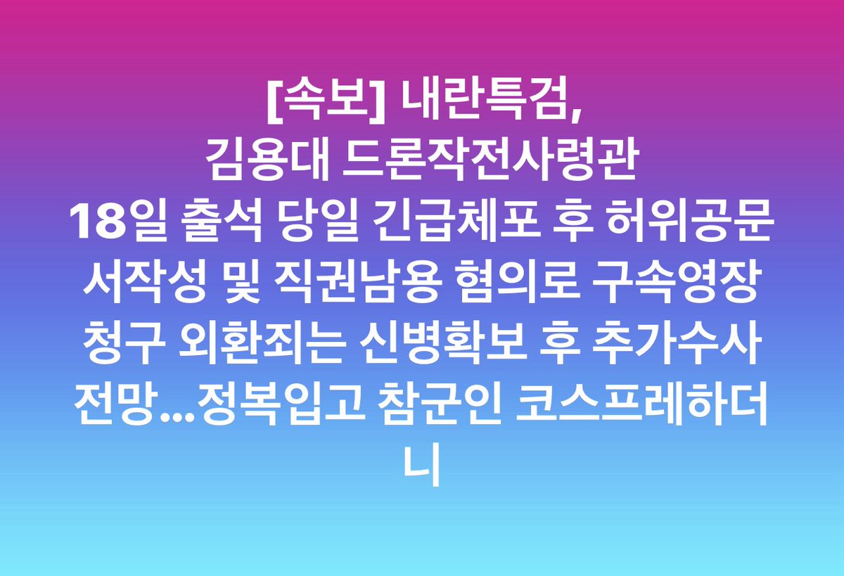 [속보] 내란특검, 

김용대 드론작전사령관 

18일 출석 당일 긴급체포 후 허위공문서작성 및 직권남용 혐의로 구속영장 청구 

외환죄는 신병확보 후 추가수사 전망…정복입고 참군인 코스프레하더니
