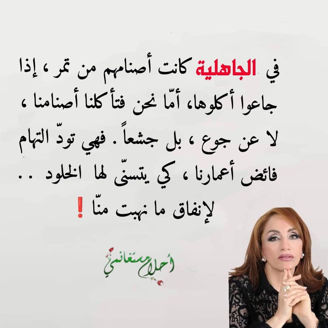 للتأمّل . . .❗️

في الجاهليّة، كانت أصنامهم من تمر ،  إذا جاعوا أكلوها  . أمّا نحن فتأكلنا أصنامنا ، لا عن جوع ، بل جشعاً . فهي تودّ التهام  فائض أعمارنا ، كي يتسنّى لها  الخلود  . .  لإنفاق ما نهبت منّا ❗️

#أحلام_مستغانمي