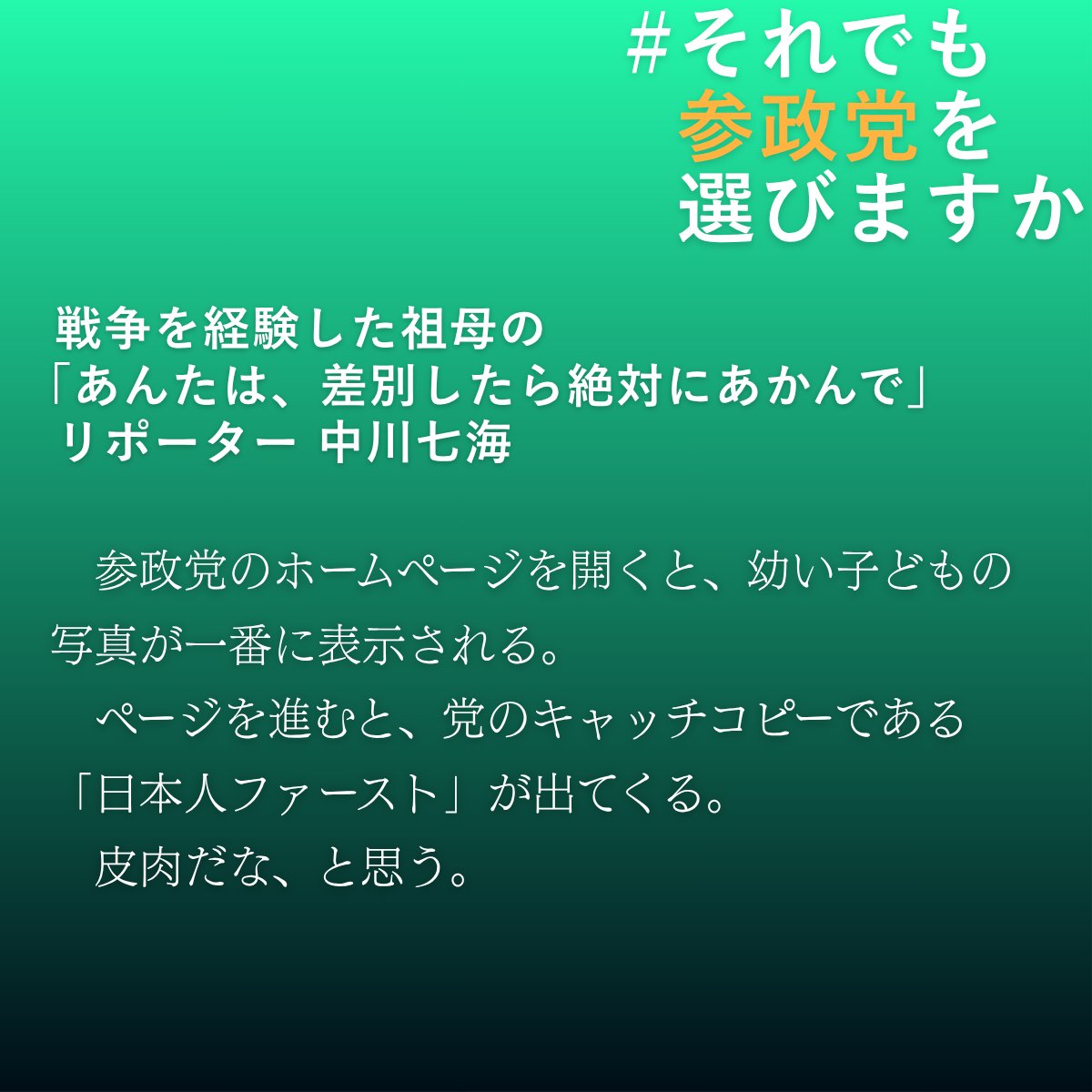 Tansa_jp's tweet image. 戦争を経験した祖母の「あんたは、差別したら絶対にあかんで」 リポーター・中川七海
tansajp.org/investigativej…
「みんな仲良くせな、また戦争になる。あんたは、差別したら絶対にあかんで」――。
なぜ参政党を認められないのか。取材メンバーが思いを綴ります。
#それでも参政党を選びますか