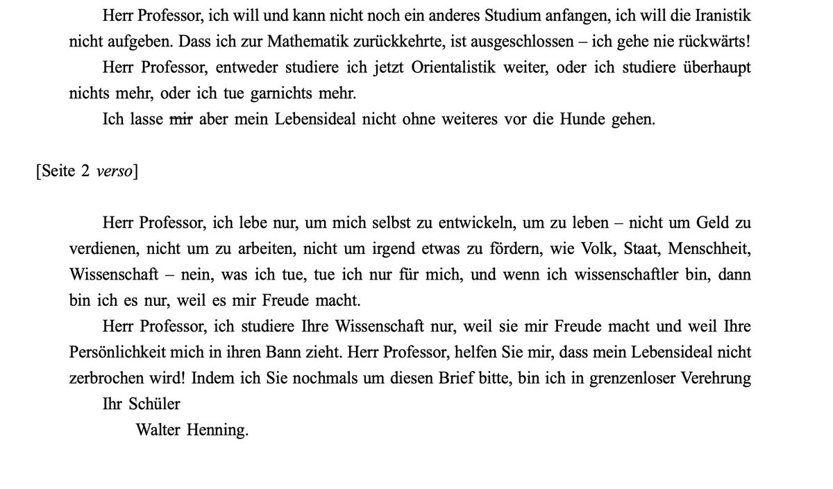 Henning an Andreas:

„Ich will die Iranistik nicht aufgeben. Dass ich zur Mathematik zurückkehrte, ist ausgeschlossen – ich gehe nie rückwärts! Herr Professor, entweder studiere ich jetzt Orientalistik weiter, oder ich studiere überhaupt nichts mehr, oder ich tue garnichts mehr.“