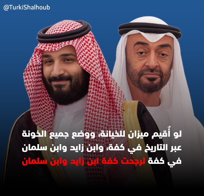 لو أُقيم ميزان للخيانة، ووضع جميع الخونة عبر التاريخ في كفة، وابن زايد وابن سلمان في كفرة، لرجحت كفة ابن زايد وابن سلمان!