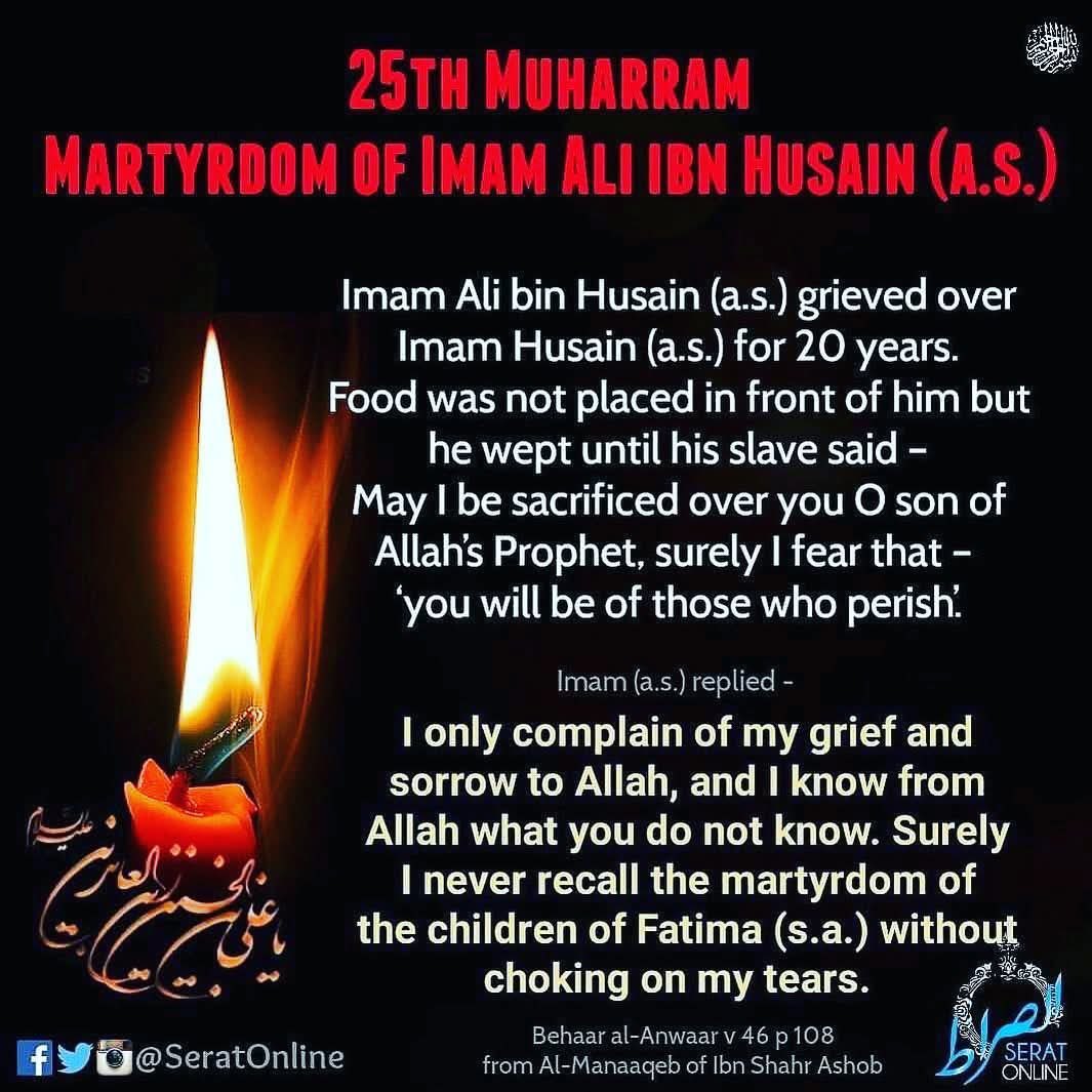 25TH MUHARRAM - MARTYRDOM OF IMAM ALI IBN HUSAIN (A.S.)

Imam Ali bin Husain (a.s.) grieved over Imam Husain (a.s.) for 20 years.

Food was not placed in front of him but he wept until……’.

📚 • Behaar al-Anwaar v 46 p 108 from Al-Manaaqeb of Ibn Shahr Ashob

#SeratOnline