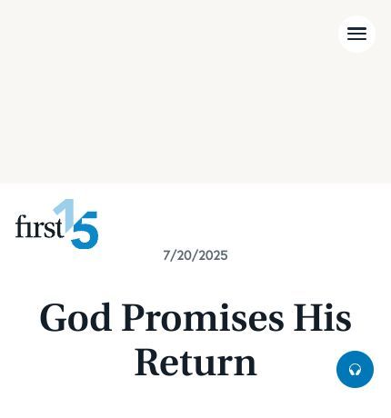 July 20 2025 Devotional: God Promises His Return - God's Promises
The suffering and pain we’re experiencing right now is not for forever. There is a conclusion to this story, to all of our stories. And that conclusion is being written by a God so good, so loving, and so powerful,