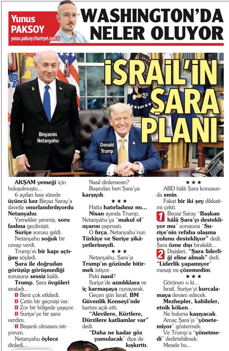 İSRAİL’İN ŞARA PLANI

Akşam yemeği için buluşulmuştu...

6 aydan kısa sürede üçüncü kez Beyaz Saray’a davetle onurlandırılıyordu Netanyahu.

Yemekler yenmiş, soru faslına geçilmişti.

Suriye sorusu geldi.

Netanyahu soğuk bir cevap verdi.

Trump’ın bir kapı açtığını söyledi.