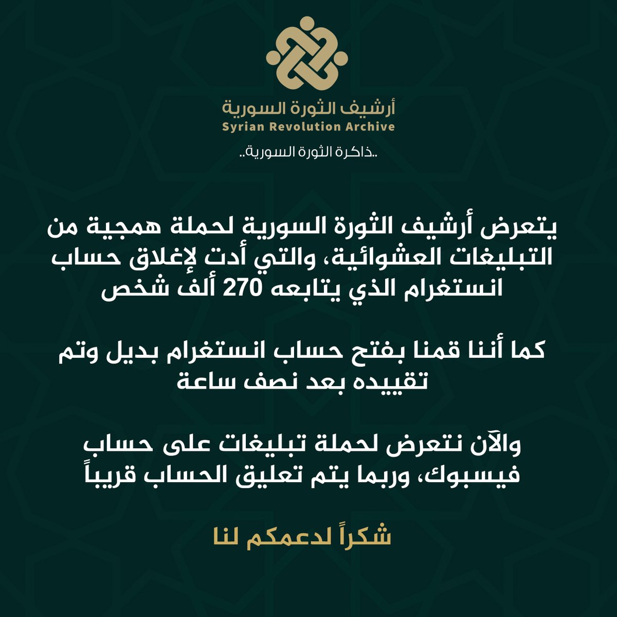 syrevarch's tweet image. يتعرض أرشيف الثورة السورية لحملة همجية من التبليغات العشوائية، والتي أدت لإغلاق حساب انستغرام الذي يتابعه 270 ألف شخص
كما أننا قمنا بفتح حساب انستغرام بديل وتم تقييده بعد نصف ساعة
والآن نتعرض لحملة تبليغات على حساب فيسبوك، وربما يتم تعليق الحساب قريباً
شكراً لدعمكم لنا