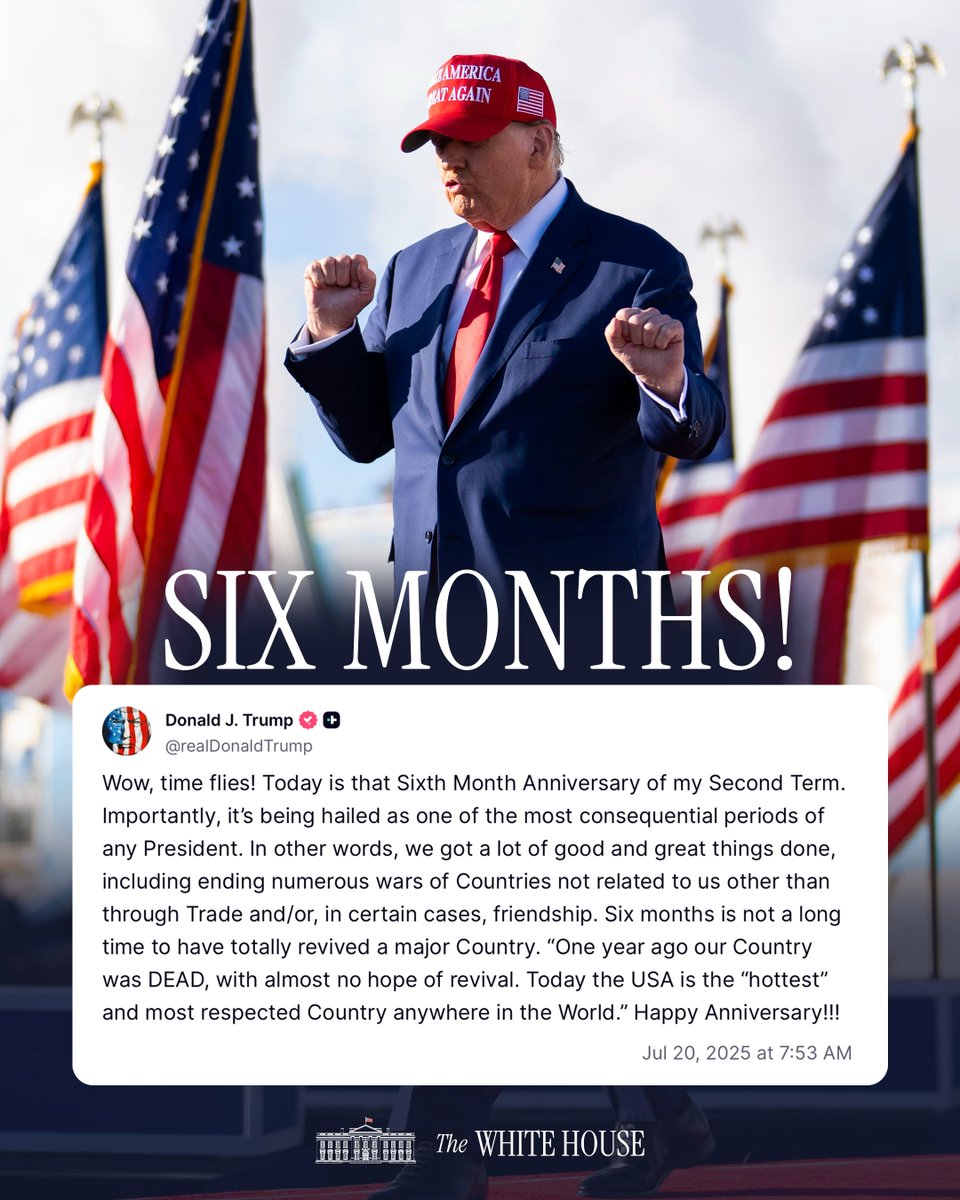 "Wow, time flies! Today is that Sixth Month Anniversary of my Second Term..." –President Donald J. Trump
