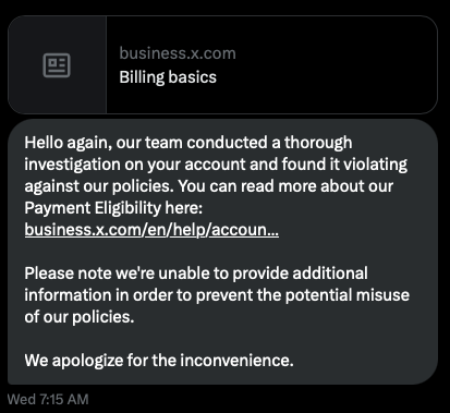 RonaldRihoo's tweet photo. Almost same thing happened to me. Before you try ads, read this, because you might just give your data to some company named Sift, possibly for nothing. That's their 3rd-party payment verification service, which they use for ads.

I paid for X Premium, then what little reach I had tanked. No big deal, but still the case. 

Then, I tried X ads for the first time and they marked my account as violating policy (w.r.t ads, I suppose) and, therefore, ineligible for ads. This probably has made the account even worse, as their site says that, that might happen if marked as ineligible for ads. Still doesn't matter.

But they won't explain. I have no clue what could cause any of that other than using VPN, which is a standard security practice. The first thing I was told was that there was a payment issue, which couldn't have been the bank account in any shape or form. It was the same payment info I used to pay for X Premium.

A preauth of $5.00 showed up on my bank account for ~7 days then disappeared. That's never happened. Balance was good. Zero chargebacks. Zero disputes. No explanation. Ads support ghosted me for 15 days, then finally replied just to say they can't tell me anything. Now it's been 3 weeks.

What I want to know the most is whether my data is going to be mishandled by whatever/whoever is on the other side. That's concerning, because a major loss of trust occurred in this process. Feels like fraud has occurred. (I'm waiting for that TG message right now. 😆)

I've attached screenshots of all of the messages they've sent me. I didn't skip any. Also, see the post for more info. I highly advise against it, but good luck.

https://t.co/b9FEHZsiE7