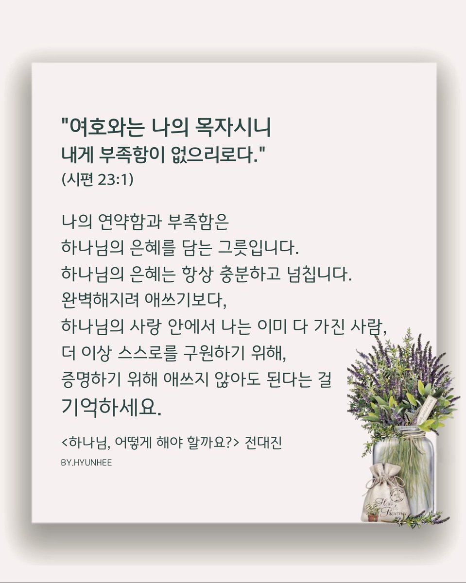 나의 연약함과 부족함은
하나님의 은혜를 담는 그릇입니다.
하나님의 은혜는 항상 충분하고 넘칩니다.
완벽해지려 애쓰기보다
하나님의 사랑 안에서 나는 이미 다 가진 사람,
더 이상 스스로를 구원하기 위해
증명하기 위해 애쓰지 않아도
된다는 걸 기억하세요.
<하나님, 어떻게 해야 할까요?> 전대진