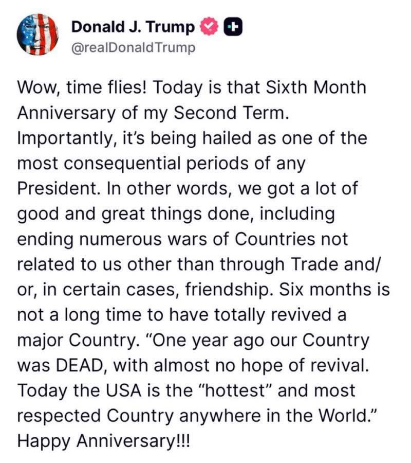 rshereme's tweet image. Here is how Trump summarized the past six months of his 2nd Presidency:
“One of the most consequential periods of any President…. Today the USA is the "hottest" and most respected Country anywhere in the World."
And how would you summarize the past six months?