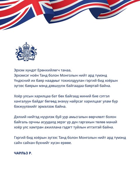 Их Британийн Цог Жавхлант Хаан гуравдугаар Чарльзаас Монгол Улсын Ерөнхийлөгч У.Хүрэлсүх болон Монголын нийт ард түмэнд ҮНДЭСНИЙ ИХ БАЯР НААДМЫН мэндчилгээ ирүүллээ.