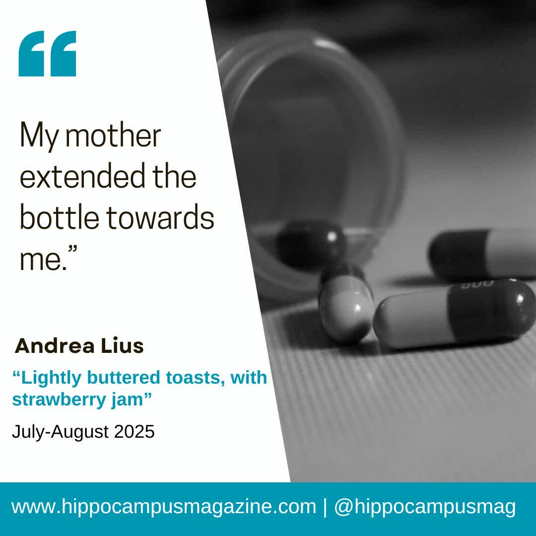 "My mother extended the bottle towards me. 'Let's go,' she said, sounding eerily cheery. "We can both join him."
– from "Lightly buttered toasts, with strawberry jam" by Andrea Lius in our July-August 2025 edition. Read it here: hippocampusmagazine.com/2025/07/lightl…