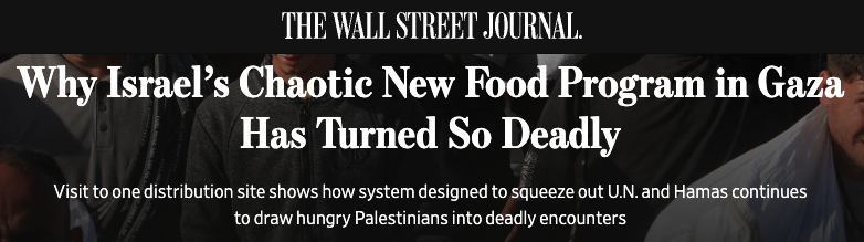 WSJ: "Since the program began two months ago, hundreds of people have died and hundreds more have been wounded trying to get food from the four GHF sites ... Israel’s military acknowledges opening fire on crowds that come too close to its troops"