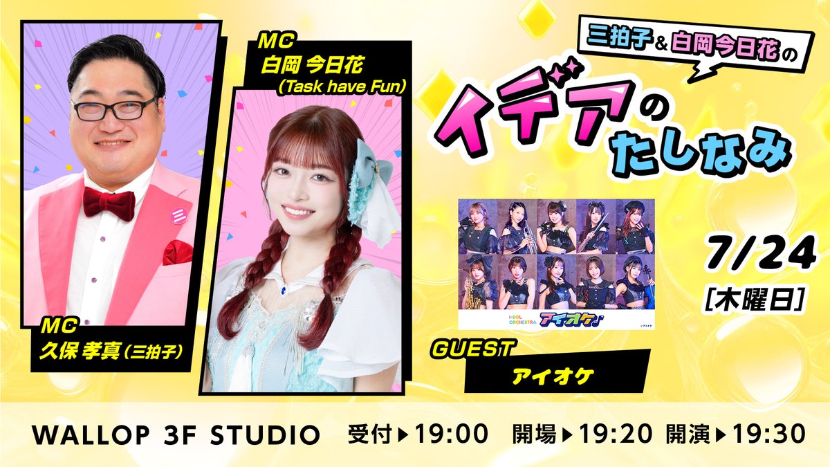✨アイオケ全メンバー登壇予定(あこ含む)✨
【三拍子＆白岡今日花の イデアのたしなみ】
📅2025年7月24日（木）
⏰受付19:00 / 開場19:20 / 開演19:30[特典会も実施✨] 
📍WALLOP 3F STUDIO（東京都墨田区業平4-16-6）

＜出演＞
久保 孝真（三拍子）
<a href="/1008_pooh/">三拍子久保 孝真</a>
白岡今日花（Task have Fun）