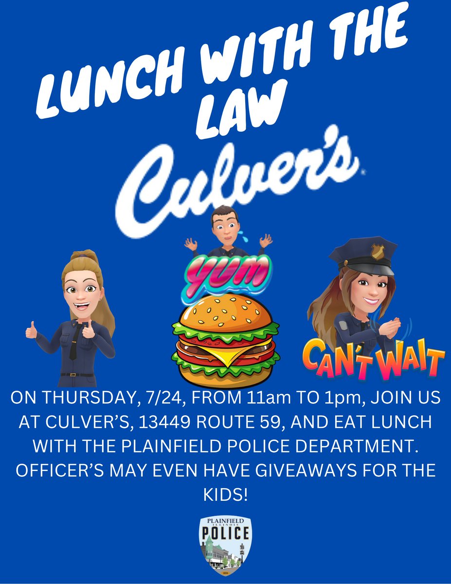 This week Lunch with the Law will be at Culver's, 13449 Route 59.  Anytime throughout the day mention our fundraiser and a portion of the proceeds will go to the Plainfield DARE program.  Officer's will be in the restaurant for a meet and greet from 11am to 1pm.
