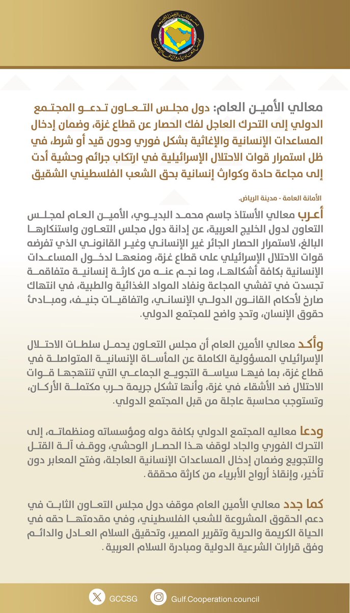 معالي الأمين العام <a href="/jasemalbudaiwi/">جاسم محمد البديوي</a> دول المجلس تدعو المجتمع الدولي للتحرك العاجل لفك الحصار عن قطاع غزة وضمان إدخال المساعدات الإنسانية والإغاثية بشكل فوري دون قيد أو شرط في ظل استمرار قوات الاحتلال الإسرائيلية في ارتكاب الجرائم الوحشية بحق الشعب الفلسطيني.
gcc-sg.org/ar/MediaCenter…