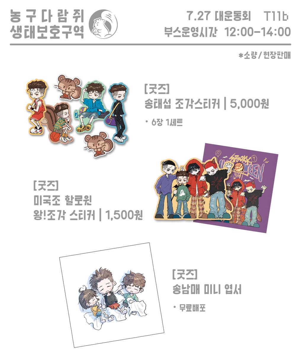 7/27(일) 대운동회
T11b [농구다람쥐 생태보호구역]
장르 슬램덩크🏀

만화📘
<테이크 오프>
• 7,000원
• 흑백/B6/56p/전연령
• 바보트리오 단편+태섭이 단편 수록(ncp)
• 현장판매/1인 1권 구매가능

굿즈🐿
• 태섭 조각스티커 세트 (5,000원)
• 미국조 왕조각스티커 (1,500원)
• 무료배포엽서