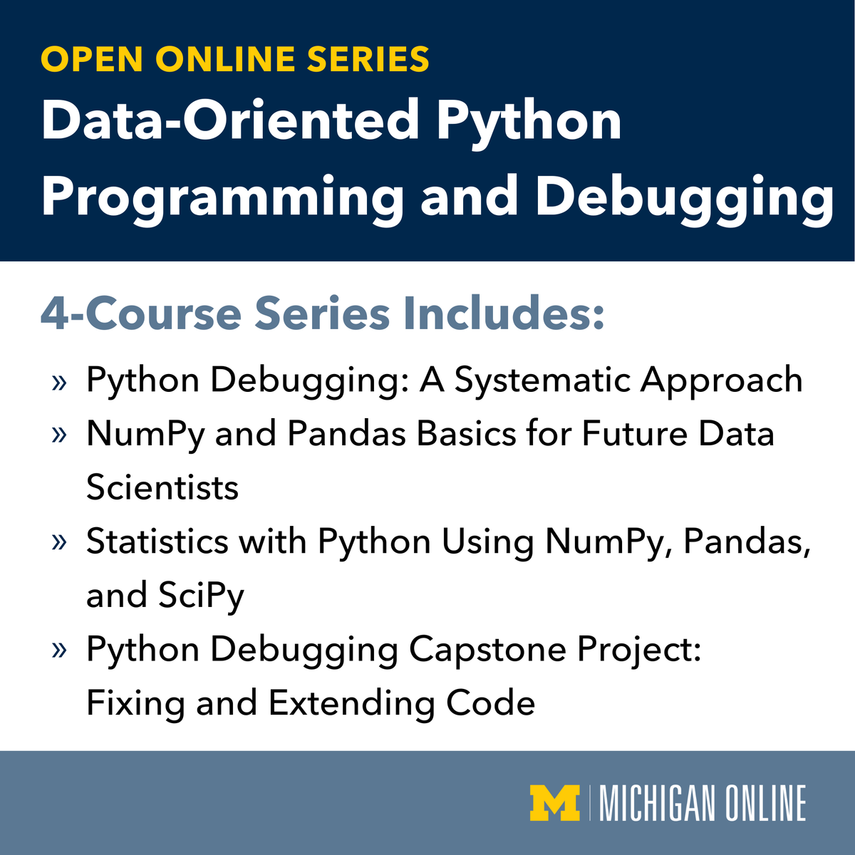 The “Data-Oriented Python Programming and Debugging” online course series is your self-paced, self-directed path to enrollment in @UMSI’s Master of Applied Data Science program. Begin your data science journey by learning from top-ranked faculty on how to debug and optimize your