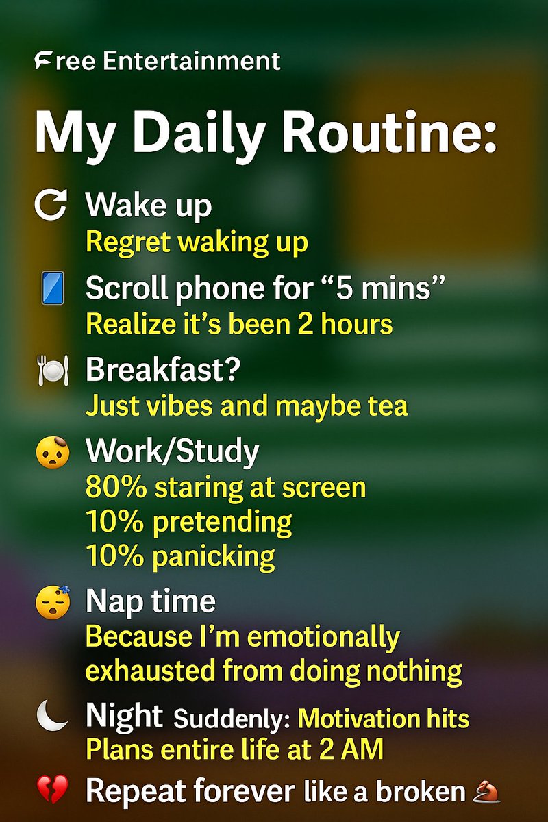 My #dailyroutine 🙂🙂‍↔️ :

🔁 Wake up
😩 Regret waking up

📱 Scroll phone for “5 mins”
⏰ Realize it’s been 2 hours

🍽️ Breakfast?
Just vibes and maybe tea

💻 Work/Study
80% staring at screen
10% pretending
10% panicking...