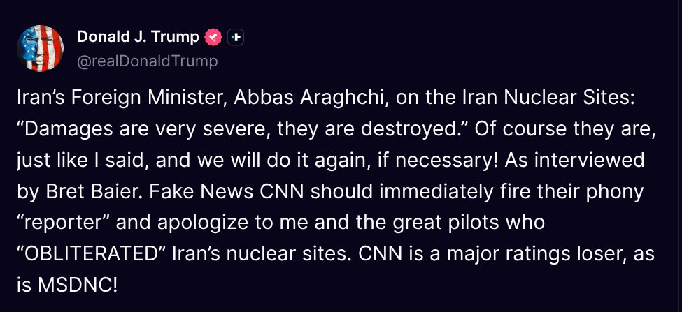 TruthTrumpPosts's tweet image. ( @realDonaldTrump - Truth Social Post )
( Donald J. Trump - Jul 21, 2025, 8:01 PM ET )
Iran’s Foreign Minister, Abbas Araghchi, on the Iran Nuclear Sites: “Damages are very severe, they are destroyed.” Of course they are, just like I said, and we will do it again, if necessary!…