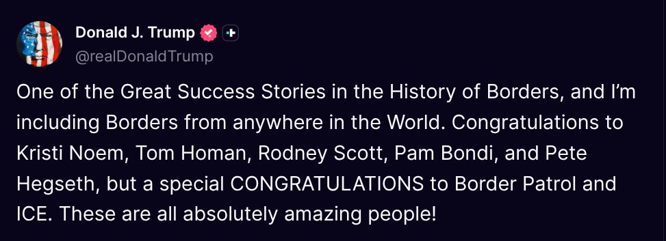 TruthTrumpPosts's tweet image. ( @realDonaldTrump - Truth Social Post )
( Donald J. Trump - Jul 21, 2025, 3:34 PM ET )
One of the Great Success Stories in the History of Borders, and I’m including Borders from anywhere in the World. Congratulations to Kristi Noem, Tom Homan, Rodney Scott, Pam Bondi, and Pete…