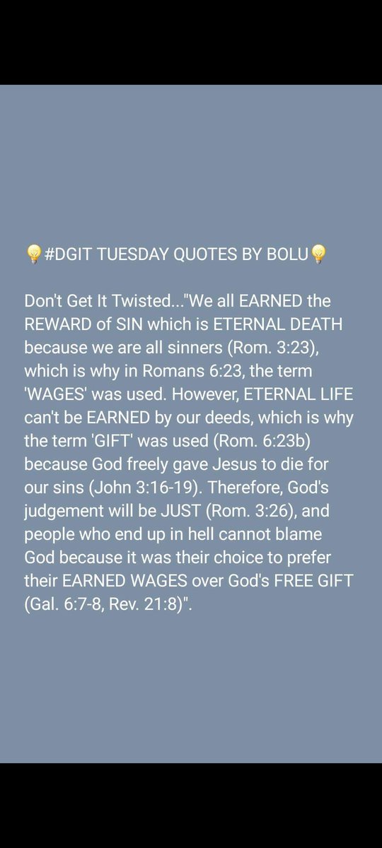 Bobsman6's tweet image. 💡#DGIT TUESDAY QUOTES BY BOLU💡

Don&apos;t Get It Twisted...&quot;We all EARNED ETERNAL DEATH because we are all sinners (Rom. 3:23), which is why Romans 6:23 used the term &apos;WAGES&apos;. However, ETERNAL LIFE can&apos;t be EARNED by our deeds, which is why the term &apos;GIFT&apos; was used (Rom. 6:23b)&quot;.