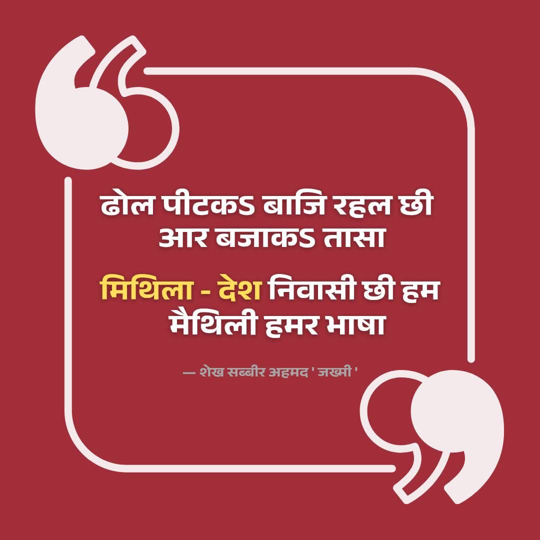 ढोल पीटकऽ बाजि रहल छी 
आर बजाकऽ तासा। 
मिथिला - देश निवासी छी हम
मैथिली हमर भाषा 

~ शेख सब्बीर अहमद ' जख्मी '

#maithili #maithililiterature #poetry #मिथिला #TeamMithilaRajy #Mithila #Mithilawad #MaithiliInPrimaryEducation