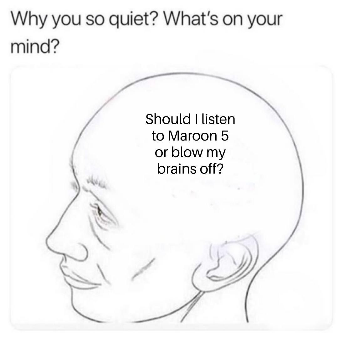 Opinionarguex's tweet image. Should I listen to Maroon 5 or blow my brains off?