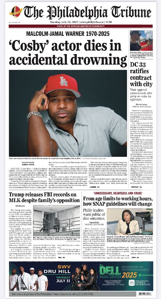Philadelphia Tribune (@phillytrib) on Twitter photo Tuesday's front — 'Cosby' actor Malcolm-Jamal Warner dies in accidental drowning. Members of DC 33 vote to ratify new contract. Trump releases FBI records on MLK Jr.  Philly leaders warn public of dire outcomes from cuts to SNAP benefits. Tuesday's front — 'Cosby' actor Malcolm-Jamal Warner dies in accidental drowning. Members of DC 33 vote to ratify new contract. Trump releases FBI records on MLK Jr.  Philly leaders warn public of dire outcomes from cuts to SNAP benefits.