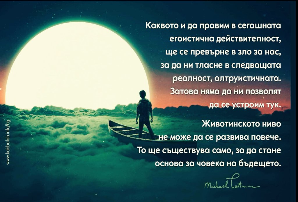 KabbalahB's tweet photo. Каквото и да правим в сегашната егоистична действителност ще се превърне в зло за нас за да ни тласне в следващата  алтруистична реалност, затова няма да ни позволят да се устроим тук. Животинското ниво не може да се развива повече. То съществува само за да стане основа на човека https://t.co/efQ6H3HnBE
