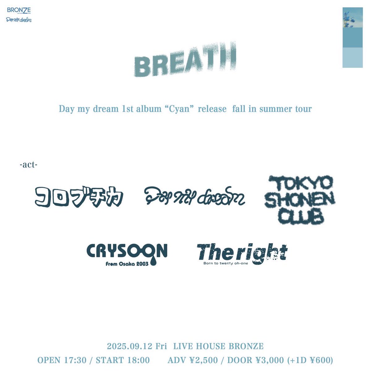 【🩵ライブ解禁🩵】
2025.09.12 （Fri） at 心斎橋BRONZE

BRONZE×Day my dream pre. “BREATH”
Day my dream 1st album “Cyan” release 
fall in summer tour

w/
コロブチカ
東京少年倶楽部
Day my dream
The right

⏰OPEN 17:30 / START 18:00
🎫ADV ¥2,500 / DOOR ¥3,000