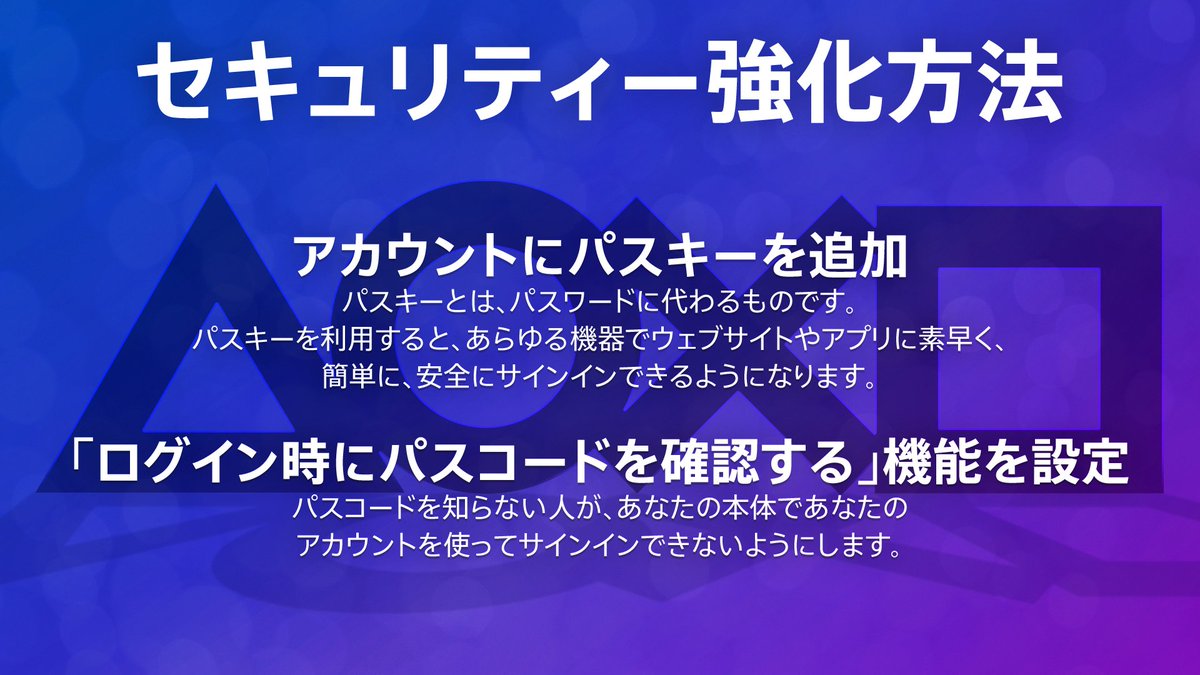 AskPS_JP's tweet image. PlayStation™Network をより安全にご利用いただくために、パスキーや［購入時にパスワードを確認する］機能の設定をおすすめします！

こちらのガイドでは、PlayStation™Networkをより安全にお使いいただける対策をまとめております。

💡セキュリティー対策
playstation.com/support/accoun…