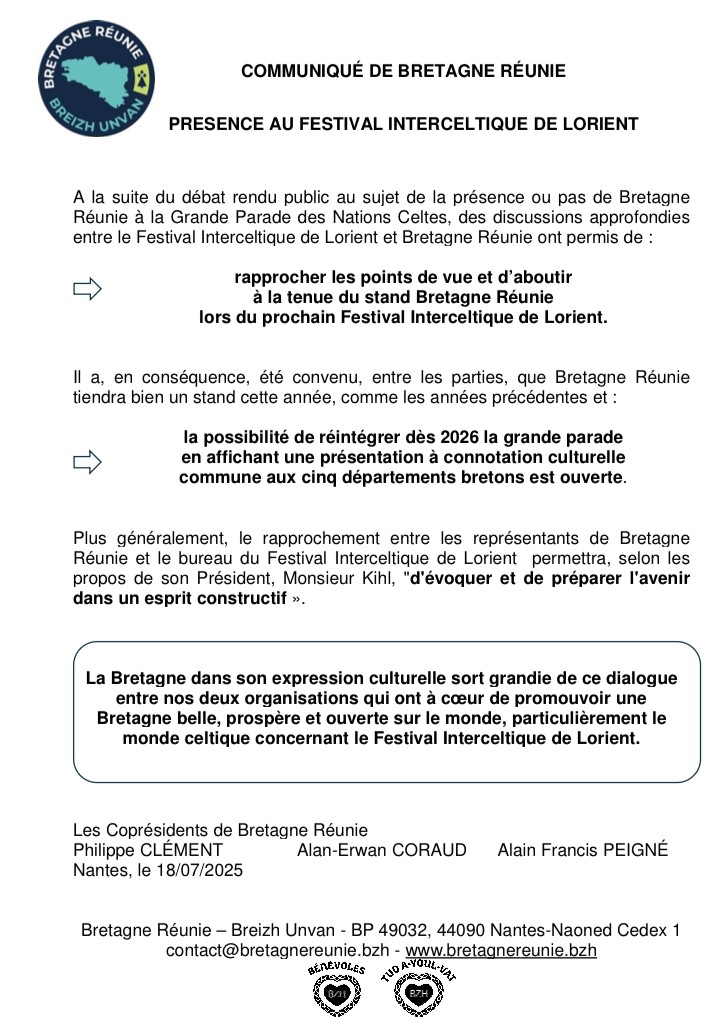 COMMUNIQUÉ DE BRETAGNE RÉUNIE 

PRÉSENCE AU FESTIVAL INTERCELTIQUE DE LORIENT

A la suite du débat rendu public au sujet de la présence ou pas de Bretagne Réunie à la Grande Parade des Nations Celtes, des discussions approfondies entre le FIL et Bretagne Réunie ont permis de:⬇️