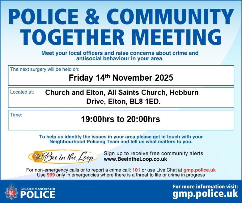 Church and Elton  PACT Meeting, 

Friday 14th November 2025

All Saints Church 
Hebburn Drive
Elton

BL8 1ED

Please call in and speak to your local officers and partners, all Public welcome/residents.