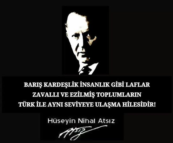 "Barış kardeşlik insanlık gibi laflar, zavallı ve ezilmiş toplumların Türk ile aynı seviyeye ulaşma hilesidir."

Hüseyin Nihâl Atsız