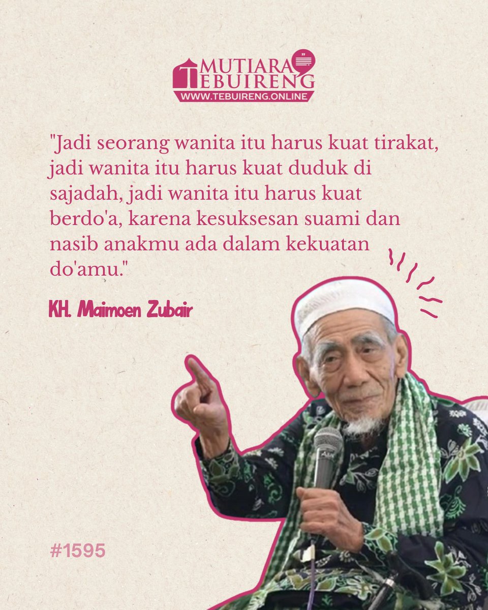 "Jadi seorang wanita itu harus kuat tirakat, jadi wanita itu harus kuat duduk di sajadah, jadi wanita itu harus kuat berdo'a, karena kesuksesan suami dan nasib anakmu ada dalam kekuatan do'amu.'

KH. Maimoen Zubair