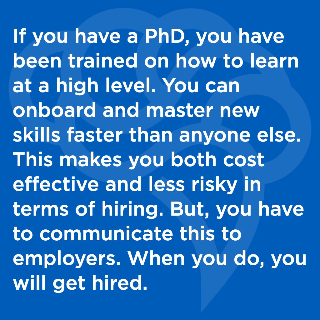 If you have a PhD, you have been trained on how to learn at a high level. You can onboard and master new skills faster than anyone else. This makes you both cost effective and less risky in terms of hiring. But, you have to communicate this to employers. When you do, you will get
