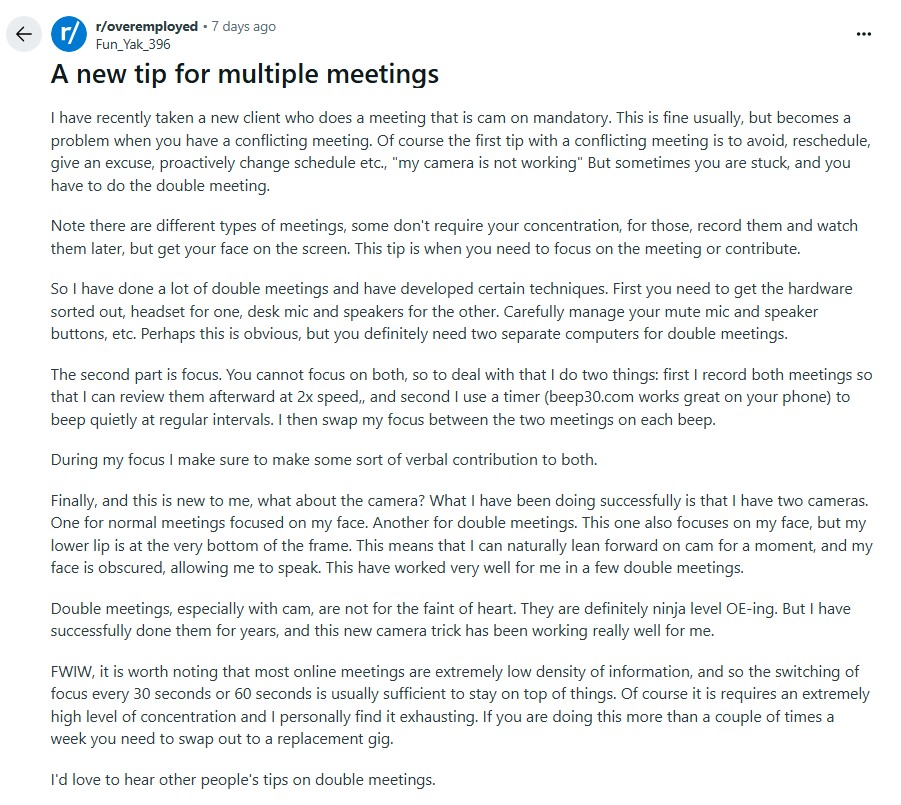 MushtaqBilalPhD's tweet image. Overemployed Redditor shares tips on attending two online meetings simultaneously with camera on.
Shifting focus from one meeting to the other every 30 to 60 sec.
The bit about online meetings having low density of information is quite accurate.
r/overemployed is insane.