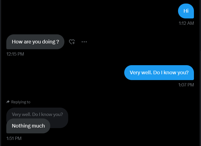 Hi Twitter, This is a bot. Right?
I ask because the account was started in 2012 and the name resembles someone I know. 
But a reply of 'nothing much' to 'Do I know you?' is an error no human would make.