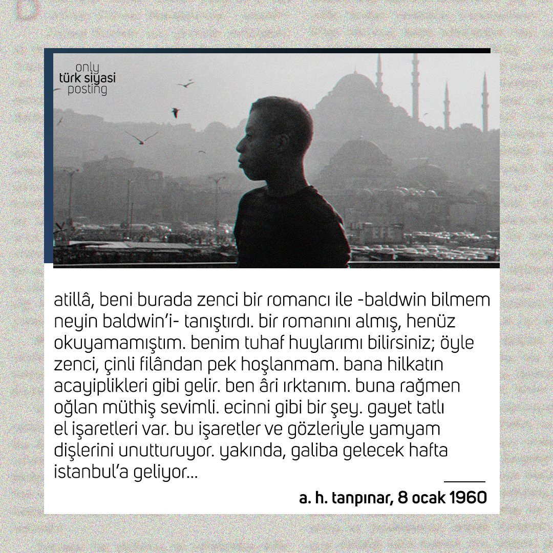 ahmet hamdi tanpınar'ın, paris'ten yazdığı 8 ocak 1960 tarihli mektubunda james baldwin.

"atillâ, beni burada zenci bir romancı ile -baldwin, bilmem neyin baldwin'i- tanıştırdı. bir romanını almış, henüz okuyamamıştım..."