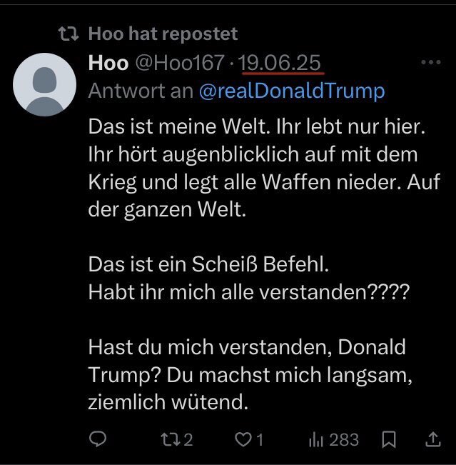 <a href="/realDonaldTrump/">Donald J. Trump</a> Das ist meine Welt. Ihr lebt nur hier. Ihr hört augenblicklich auf mit dem Krieg und legt alle Waffen nieder. Auf der ganzen Welt. 

Das ist ein Scheiß Befehl!
Habt ihr mich alle verstanden???!

Hast du mich verstanden, Donald Trump? Du machst mich langsam ziemlich wütend.