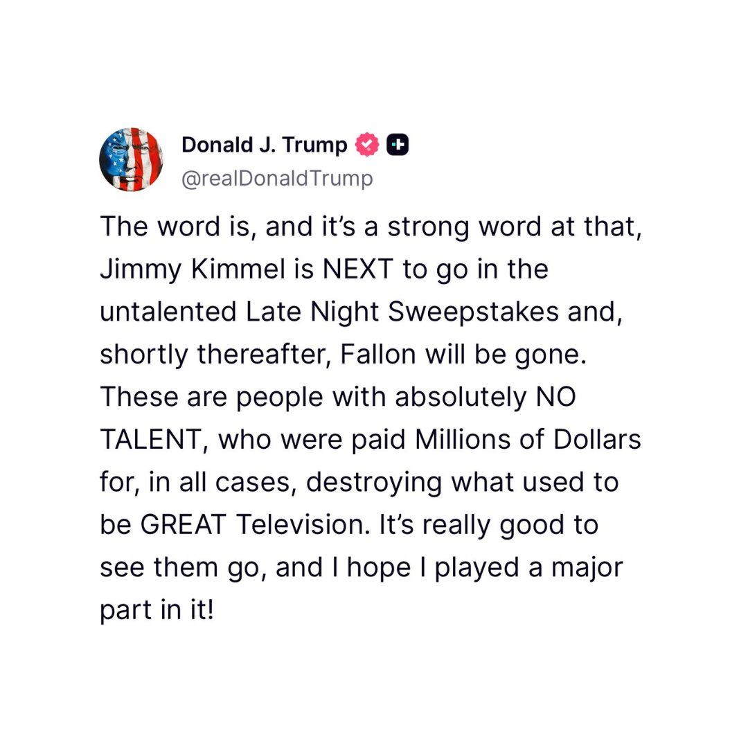 🚨 LMAO! President Trump says the "word is," Jimmy Kimmel is NEXT to be canceled, following Stephen Colbert.

"Fallon will be gone. These are people with absolutely NO TALENT, who were paid Millions of Dollars for, in all cases, destroying what used to be GREAT Television. It’s