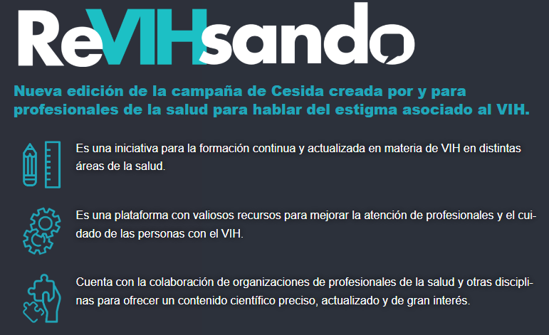 ReVIHsando es la campaña de <a href="/cesida_esp/">CESIDA</a> dirigida a combatir el estigma asociado al VIH en el entorno sanitario. Su propósito es "proporcionar información veraz, actualizada y respaldada por evidencia científica sobre el VIH". Puedes acceder a la campaña en cesida.org/revihsando/