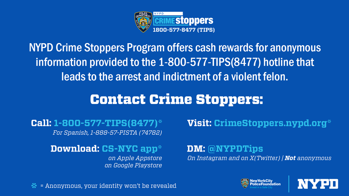 NYPD62Pct's tweet image. Crime Stoppers offers rewards of up to $3,500 for anonymous information provided that leads to the arrest and indictment of a violent felon.
Have information regarding a crime or a wanted person?
Call the Crime Stoppers at 800-577-TIPS
CRIME DOESN'T PAY.
CRIME STOPPERS DOES.