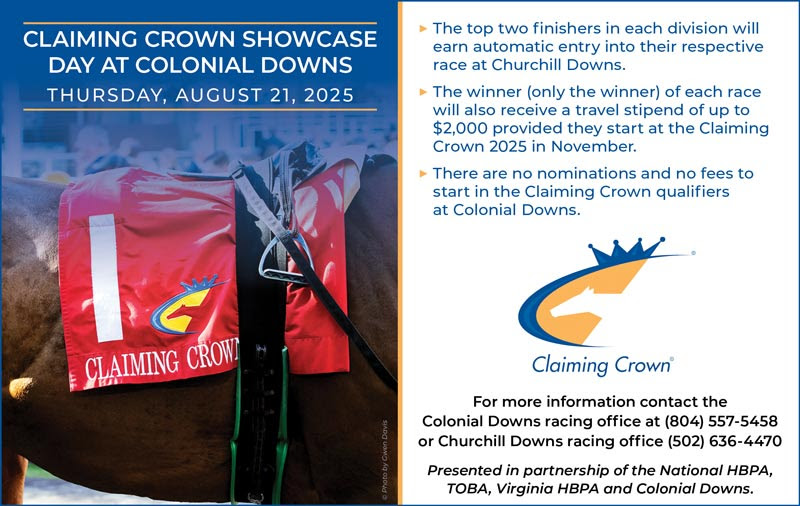 CLAIMING CROWN SHOWCASE DAY IS  AUGUST 21 <a href="/ColonialDowns/">Colonial Downs Racetrack</a>!

Don’t miss the opportunity to earn an automatic entry into the respective race for the top two finishers in each division of the Claiming Crown to be run November 15 <a href="/ChurchillDowns/">Churchill Downs</a>. There are no nominations or starter