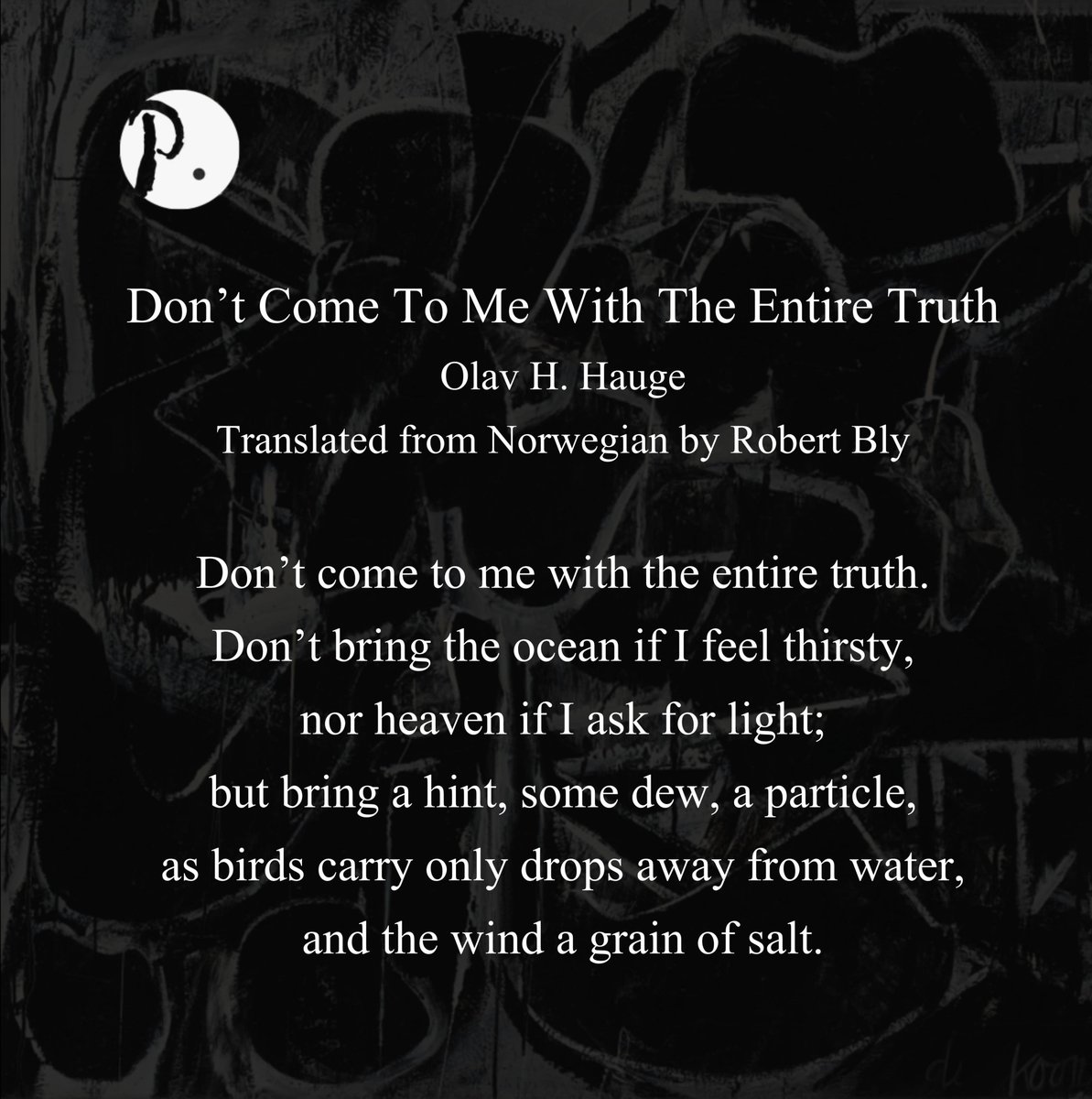 but bring a hint, some dew, a particle,
as birds carry only drops away from water,
and the wind a grain of salt.

----Don’t Come To Me With The Entire Truth, Olav H. Hauge, translated from Norwegian by Robert Bly

#IPNHK #HKPFF #OlavHHauge #BeiDao #Poets #Poems