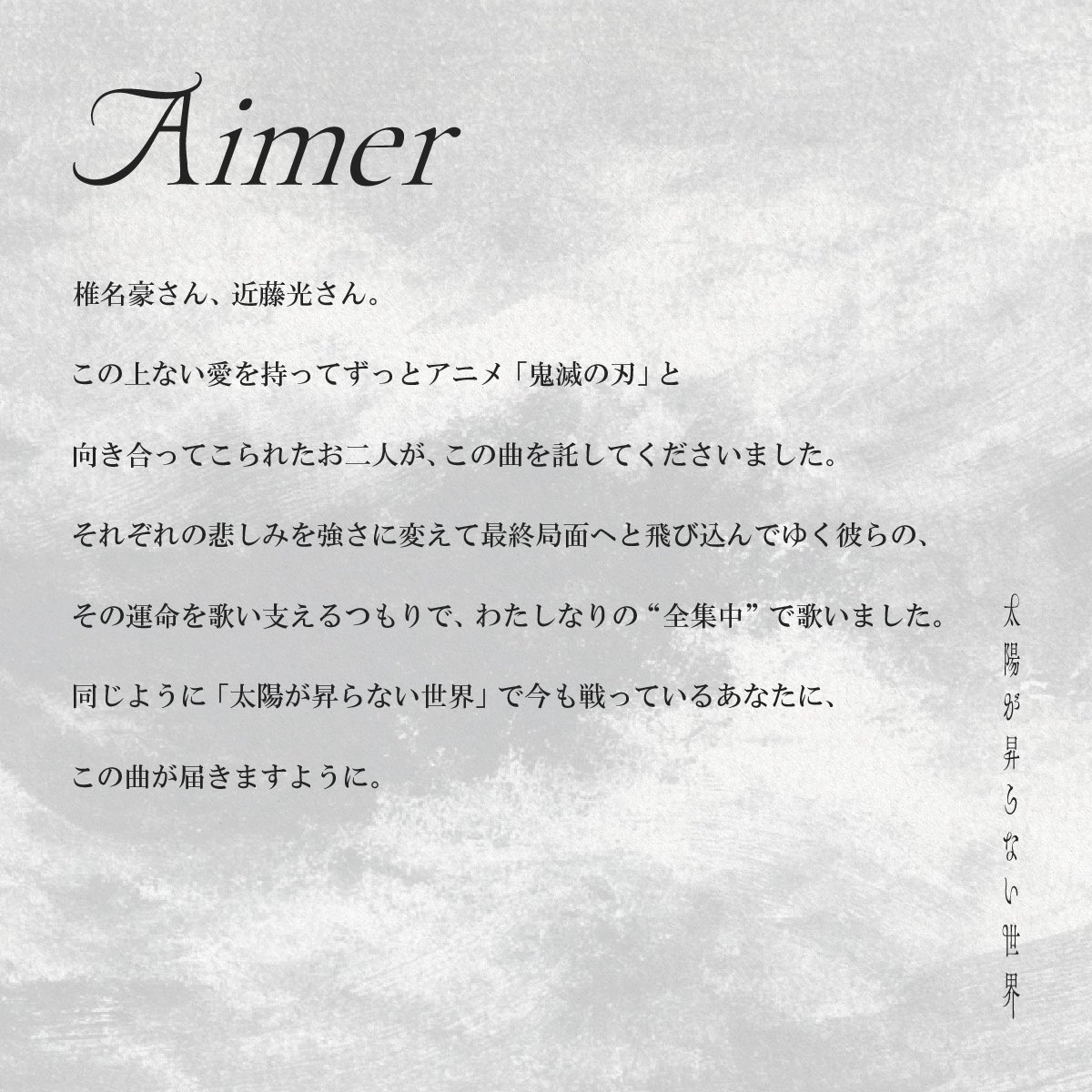 Aimer_and_staff's tweet image. 本日 #Aimer 26th Single
『劇場版「鬼滅の刃」無限城編 第一章 猗窩座再来」主題歌
「#太陽が昇らない世界」リリース日です🎉
aimer.lnk.to/0723PKG
Aimer・椎名豪さんのコメントを公開📝
by staff
#鬼滅の刃 #無限城編
