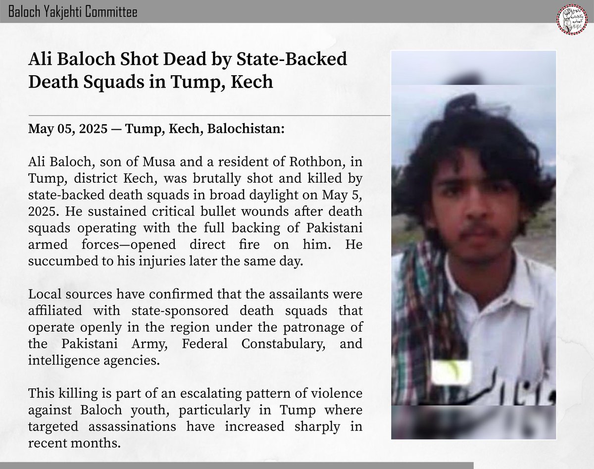 BalochYakjehtiC's tweet image. 𝗔𝗹𝗶 𝗕𝗮𝗹𝗼𝗰𝗵 𝗦𝗵𝗼𝘁 𝗗𝗲𝗮𝗱 𝗯𝘆 𝗦𝘁𝗮𝘁𝗲-𝗕𝗮𝗰𝗸𝗲𝗱 𝗗𝗲𝗮𝘁𝗵 𝗦𝗾𝘂𝗮𝗱𝘀 𝗶𝗻 𝗧𝘂𝗺𝗽, 𝗞𝗲𝗰𝗵
𝙈𝙖𝙮 05, 2025 — 𝙏𝙪𝙢𝙥, 𝙆𝙚𝙘𝙝, 𝘽𝙖𝙡𝙤𝙘𝙝𝙞𝙨𝙩𝙖𝙣
Ali Baloch, son of Musa and a resident of Rothbon, in Tump, district Kech, was brutally shot and…