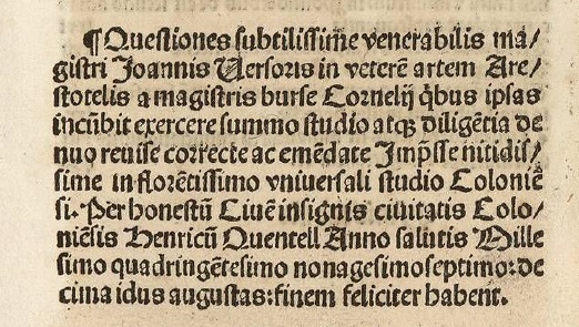 Conforme al colofón, el 23 julio 1497, Henrich Quentell, imprimió en Colonia el incunable:
"Questiones pulcerrime acutissimi philosophi magistri Joha[n]nis Versoris in vetere[m] arte[m] Arestotelis"

U/Bc IyR 087 (1)
uvadoc.uva.es/handle/10324/1…