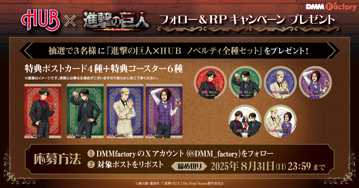 ／
TVアニメ『進撃の巨人』×HUB
コラボレーション開催記念
フォロー&amp;リポストキャンペーン⚔️🍾
＼

抽選で3名様に「ノベルティ全種セット」をプレゼント❕

▼応募方法
𝟙 <a href="/DMM_factory/">【公式】DMM Factory</a> をフォロー
𝟚 このポストをリポスト

▼応募締切
8/31(日) 23:59まで