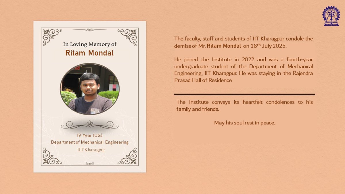 IITKgp's tweet image. The faculty, staff & students of @IITKgp condole the demise of Mr. Ritam Mondal on 18 JUL 2025. He joined the Institute in 2022 & was a 4th year UG student of Mechanical Engg
The Institute conveys its heartfelt condolences to his family and friends.
May his soul rest in peace.